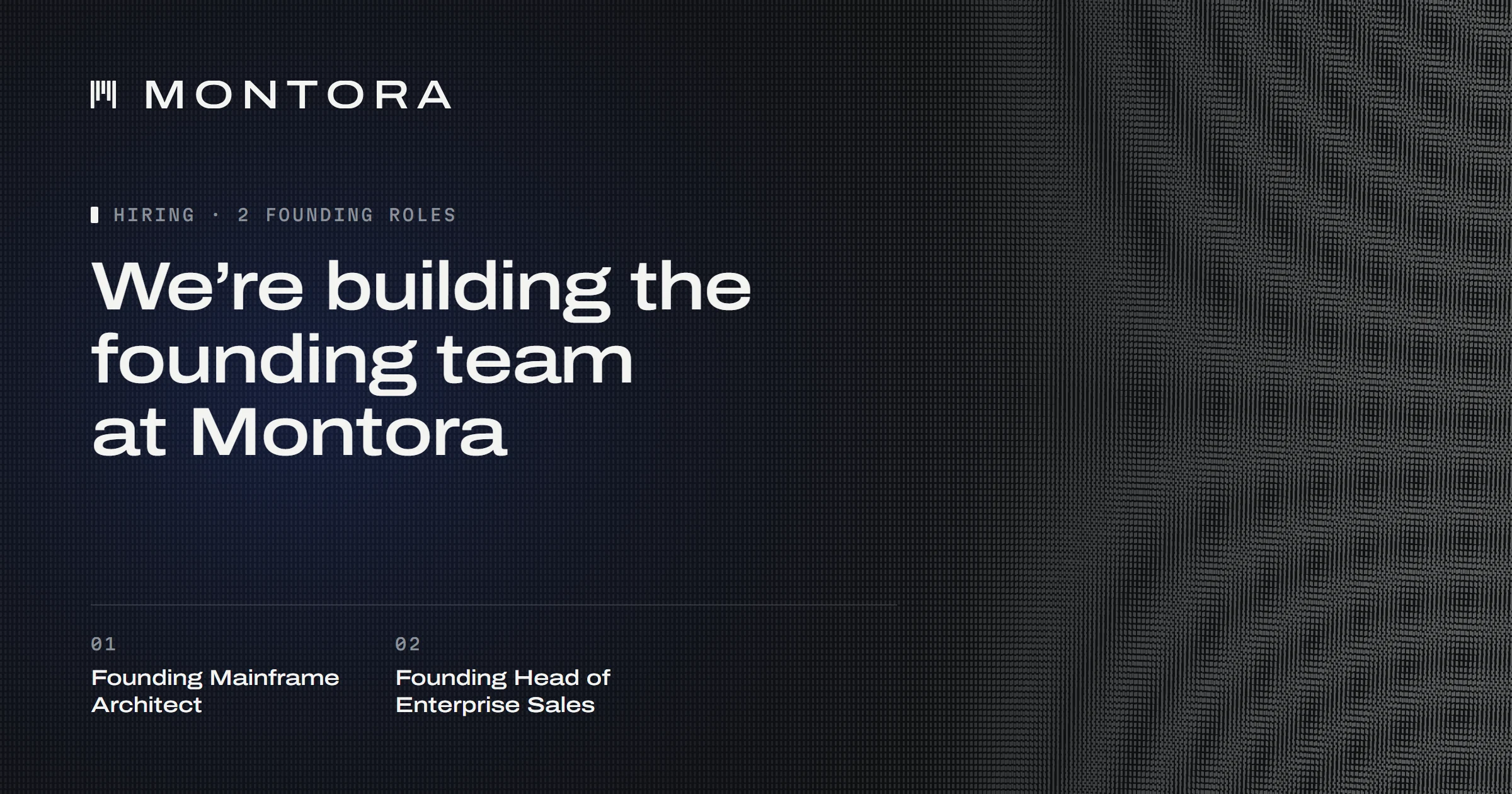 We're building the founding team at Montora. 01 Founding Mainframe Architect. 02 Founding Head of Enterprise Sales.